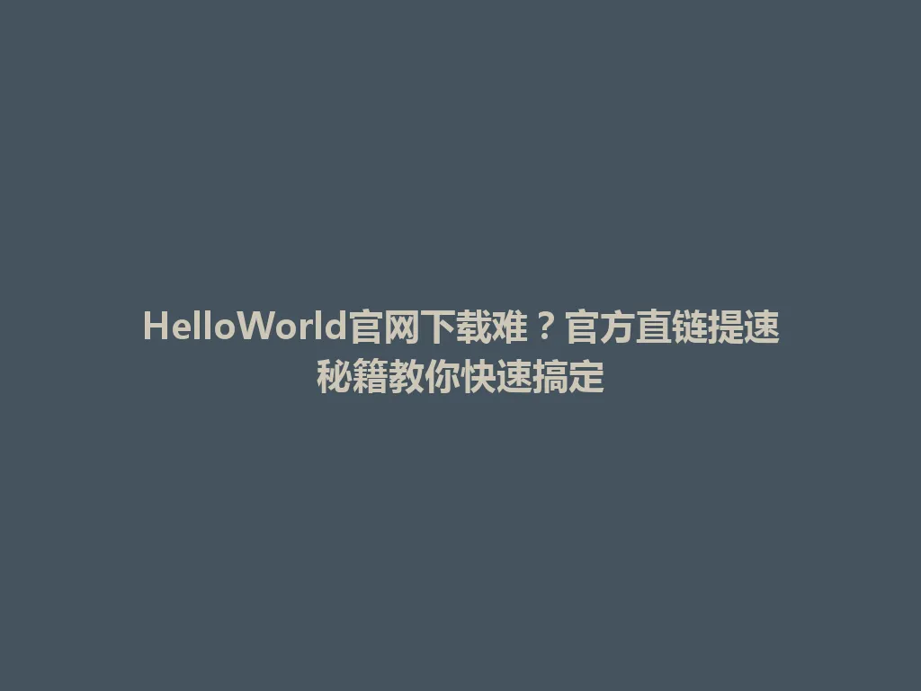 HelloWorld官网下载难？官方直链提速秘籍教你快速搞定 一